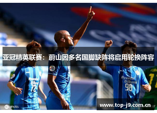 亚冠精英联赛:蔚山因多名国脚缺阵将启用轮换阵容 亚冠精英联赛:蔚山因多名国脚缺阵将启用轮换阵容